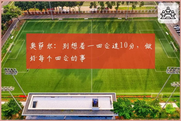 奥萨尔：别想着一回合追10分，做好每个回合的事