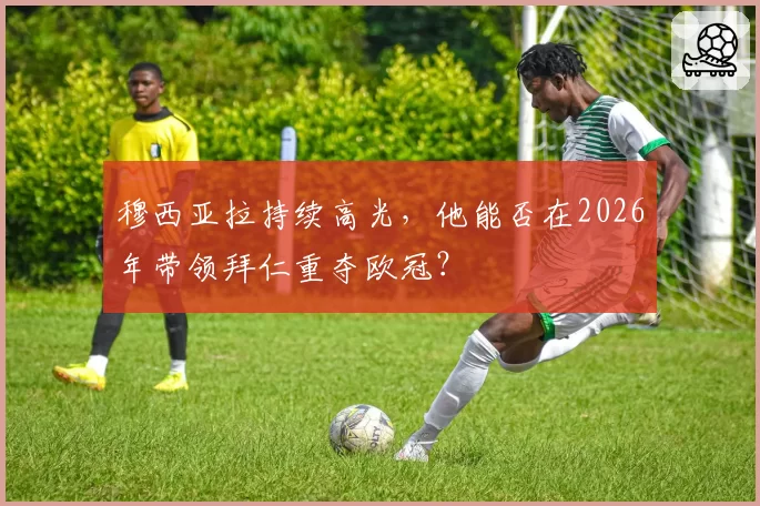 穆西亚拉持续高光，他能否在2026年带领拜仁重夺欧冠？