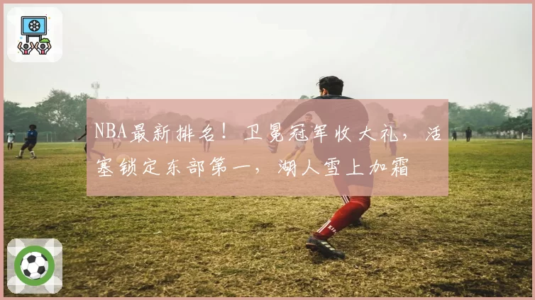 NBA最新排名！卫冕冠军收大礼，活塞锁定东部第一，湖人雪上加霜