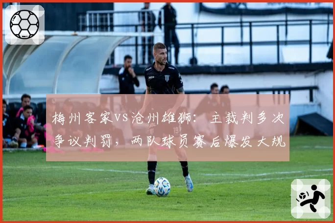 梅州客家vs沧州雄狮:主裁判多次争议判罚,两队球员赛后爆发大规模冲突