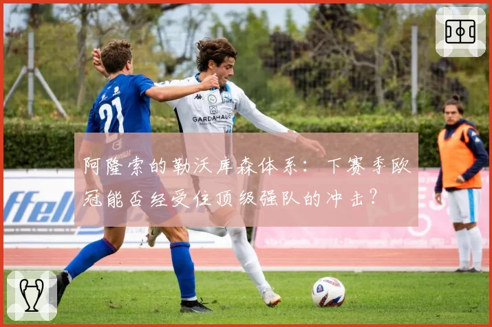 阿隆索的勒沃库森体系：下赛季欧冠能否经受住顶级强队的冲击？