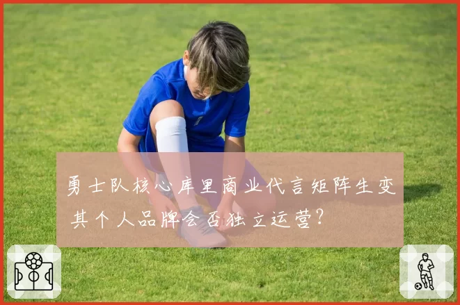 勇士队核心库里商业代言矩阵生变 其个人品牌会否独立运营？