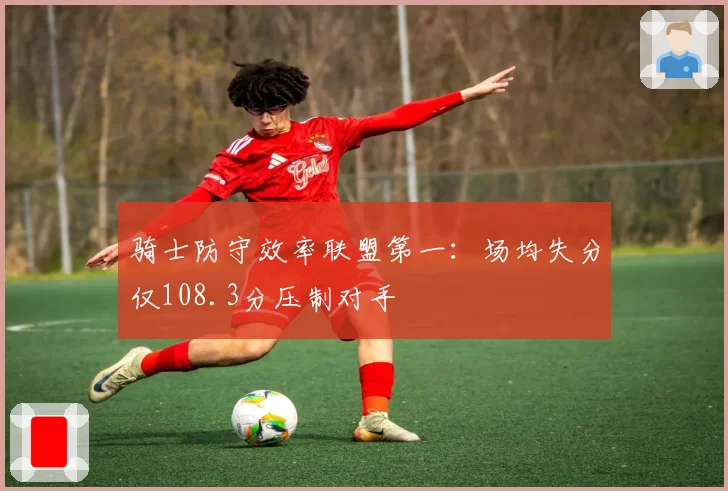 骑士防守效率联盟第一：场均失分仅108.3分压制对手