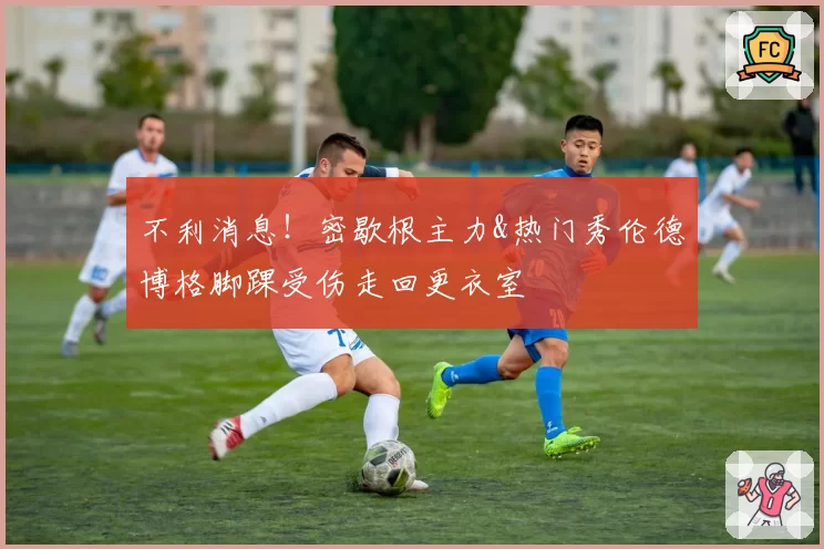 不利消息！密歇根主力&热门秀伦德博格脚踝受伤走回更衣室