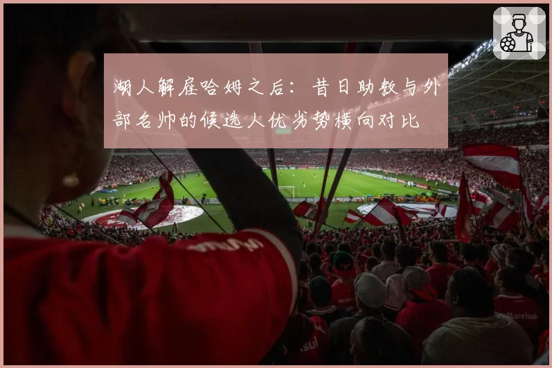 湖人解雇哈姆之后：昔日助教与外部名帅的候选人优劣势横向对比