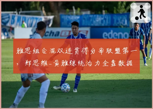 雅思组合混双连贯得分率联盟第一,郑思维_黄雅琼统治力全靠数据
