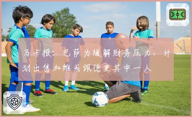马卡报：巴萨为缓解财务压力，计划出售加维或佩德里其中一人