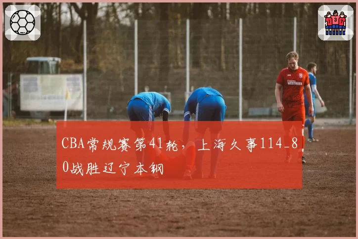 CBA常规赛第41轮，上海久事114_80战胜辽宁本钢