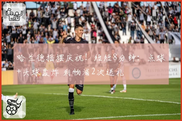 哈兰德摇摆庆祝！短短8分钟：点球+头球轰炸 利物浦2次送礼