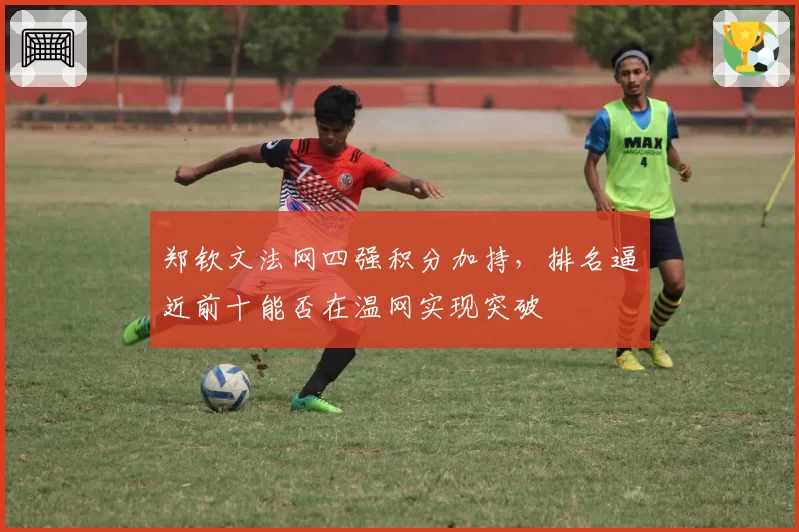 郑钦文法网四强积分加持，排名逼近前十能否在温网实现突破