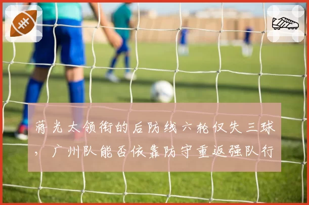 蒋光太领衔的后防线六轮仅失三球，广州队能否依靠防守重返强队行列？