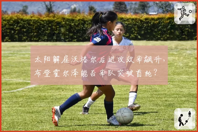 太阳解雇沃格尔后进攻效率飙升，布登霍尔泽能否率队突破首轮？