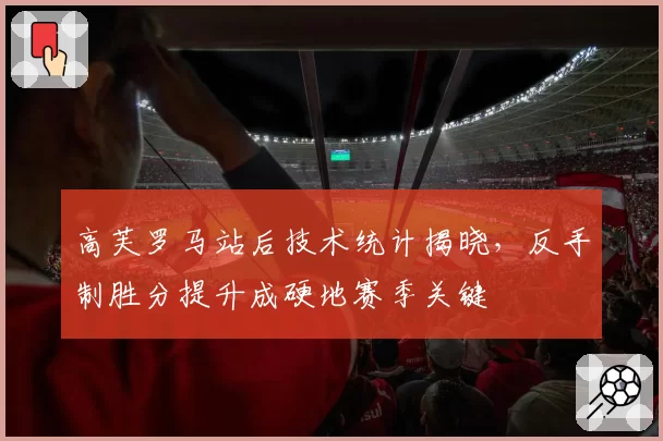 高芙罗马站后技术统计揭晓,反手制胜分提升成硬地赛季关键