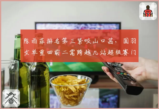 陈雨菲排名第三紧咬山口茜，国羽女单重回前二需跨越几站超级赛门槛？