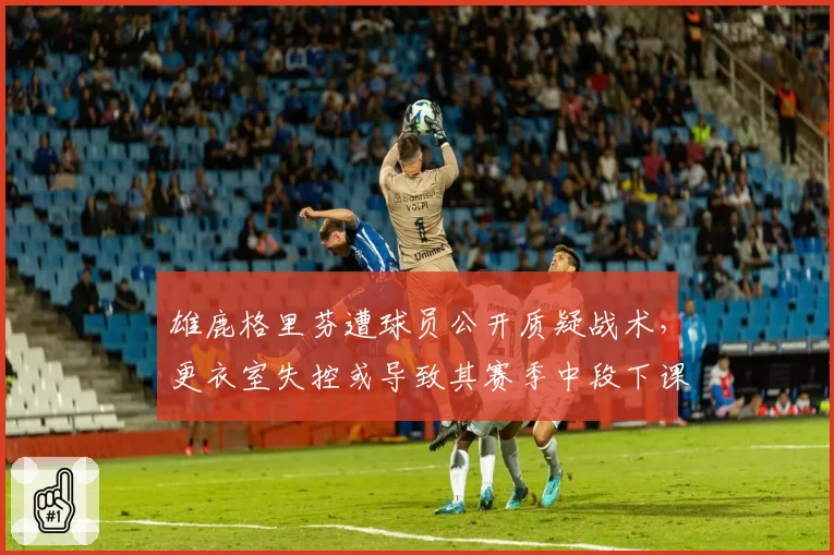 雄鹿格里芬遭球员公开质疑战术，更衣室失控或导致其赛季中段下课