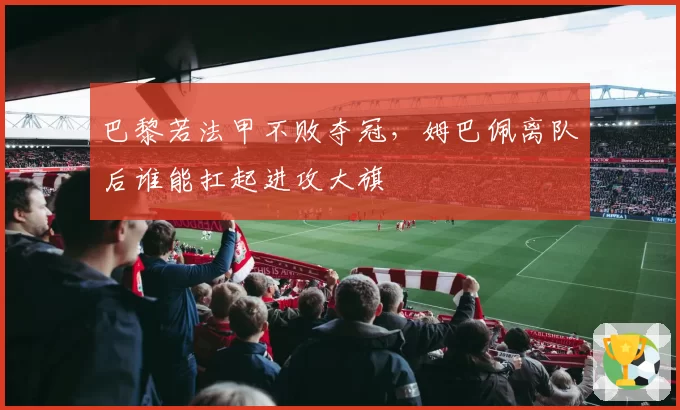 巴黎若法甲不败夺冠，姆巴佩离队后谁能扛起进攻大旗