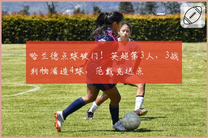 哈兰德点球破门！英超第3人，3战利物浦造4球，范戴克送点