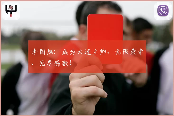 李国旭:成为大连主帅,无限荣幸、无尽感激!