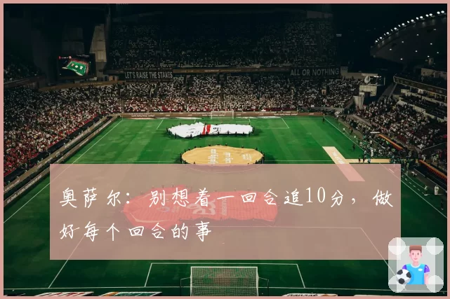 奥萨尔：别想着一回合追10分，做好每个回合的事