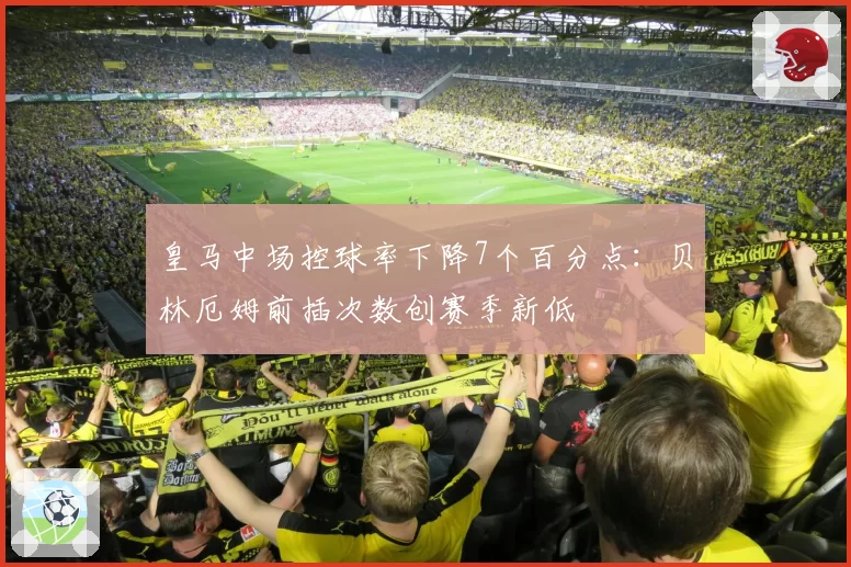 皇马中场控球率下降7个百分点：贝林厄姆前插次数创赛季新低