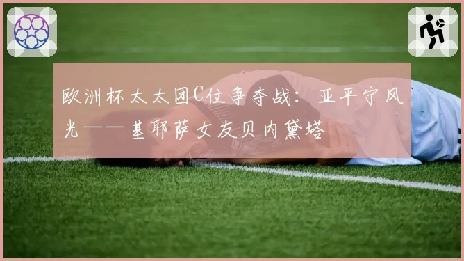 欧洲杯太太团C位争夺战：亚平宁风光——基耶萨女友贝内黛塔