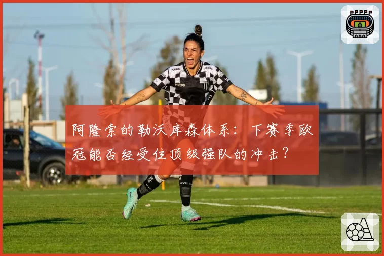 阿隆索的勒沃库森体系：下赛季欧冠能否经受住顶级强队的冲击？