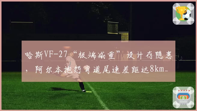 哈斯VF-27“极端减重”设计存隐患，阿尔本抱怨弯道尾速差距达8km_h