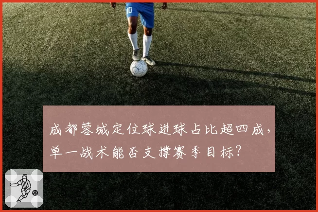 成都蓉城定位球进球占比超四成，单一战术能否支撑赛季目标？