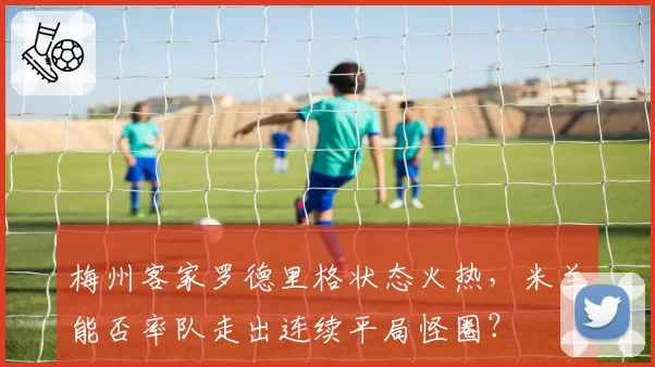 梅州客家罗德里格状态火热，米兰能否率队走出连续平局怪圈？