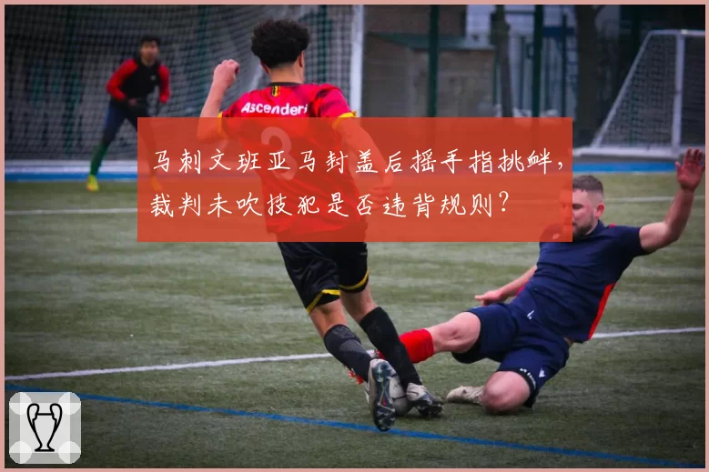 马刺文班亚马封盖后摇手指挑衅,裁判未吹技犯是否违背规则?