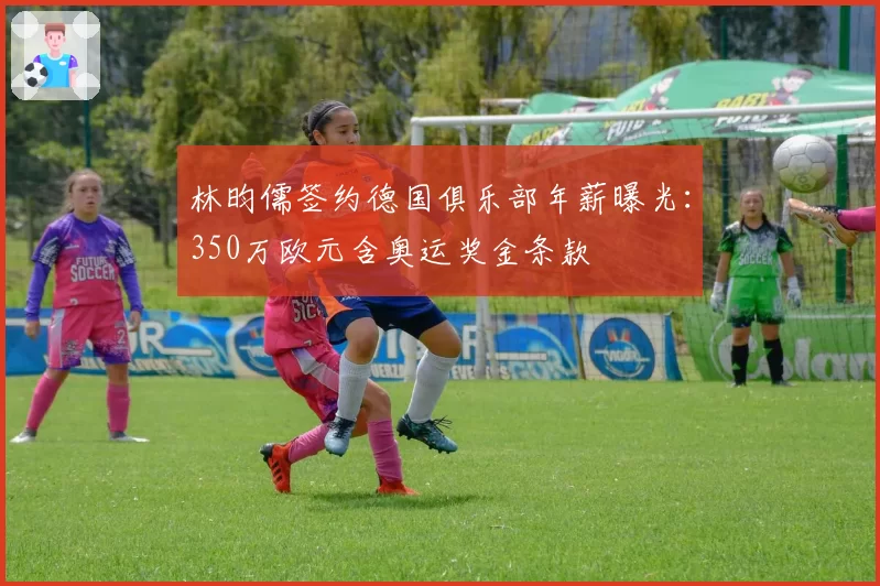 林昀儒签约德国俱乐部年薪曝光：350万欧元含奥运奖金条款
