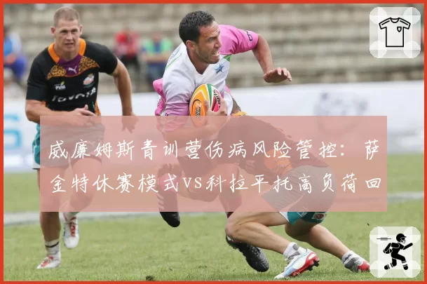 威廉姆斯青训营伤病风险管控：萨金特休赛模式vs科拉平托高负荷回归