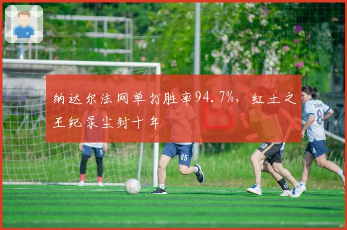 纳达尔法网单打胜率94.7%，红土之王纪录尘封十年