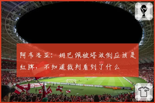 阿韦洛亚：姆巴佩被塔放倒应该是红牌，不知道裁判看到了什么