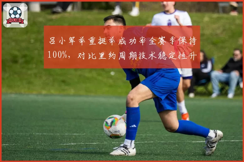 吕小军举重挺举成功率全赛季保持100%，对比里约周期技术稳定性升级