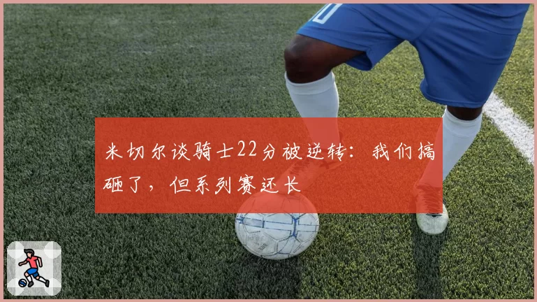 米切尔谈骑士22分被逆转：我们搞砸了，但系列赛还长