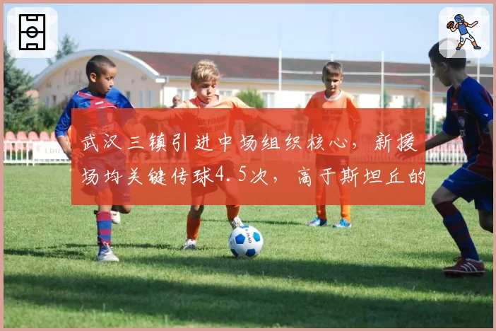 武汉三镇引进中场组织核心，新援场均关键传球4.5次，高于斯坦丘的3.9次