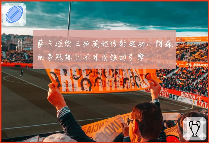 萨卡连续三轮英超传射建功，阿森纳争冠路上不可或缺的引擎