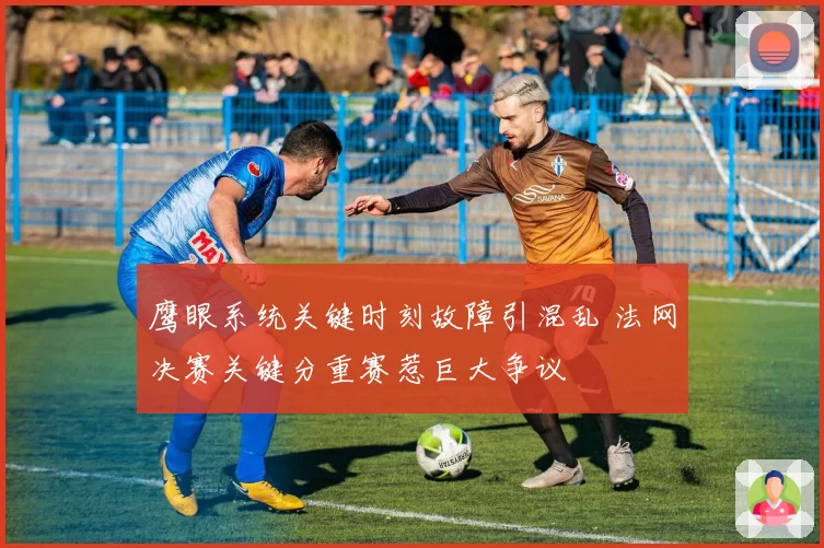 鹰眼系统关键时刻故障引混乱 法网决赛关键分重赛惹巨大争议