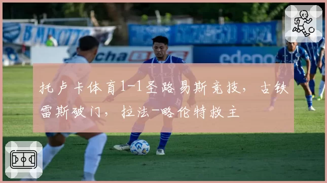 托卢卡体育1-1圣路易斯竞技，古铁雷斯破门，拉法-略伦特救主