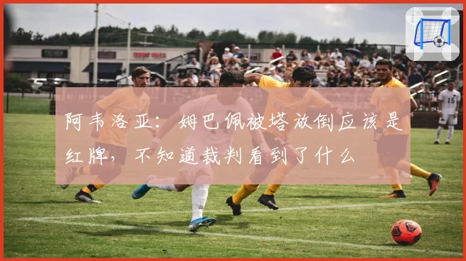 阿韦洛亚：姆巴佩被塔放倒应该是红牌，不知道裁判看到了什么