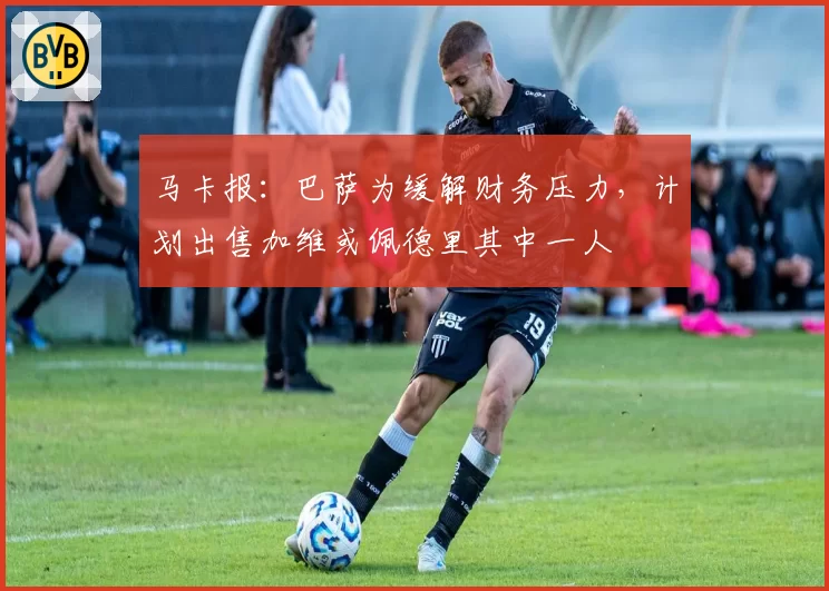 马卡报：巴萨为缓解财务压力，计划出售加维或佩德里其中一人