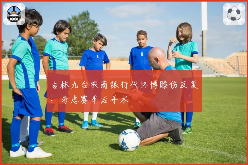 吉林九台农商银行代怀博膝伤反复，考虑赛季后手术