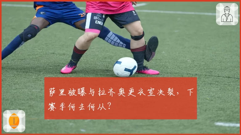 萨里被曝与拉齐奥更衣室决裂,下赛季何去何从?