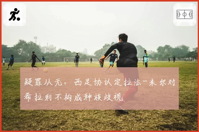 疑罪从无,西足协认定拉法-米尔对希拉利不构成种族歧视