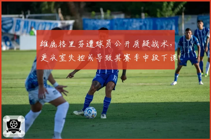 雄鹿格里芬遭球员公开质疑战术，更衣室失控或导致其赛季中段下课