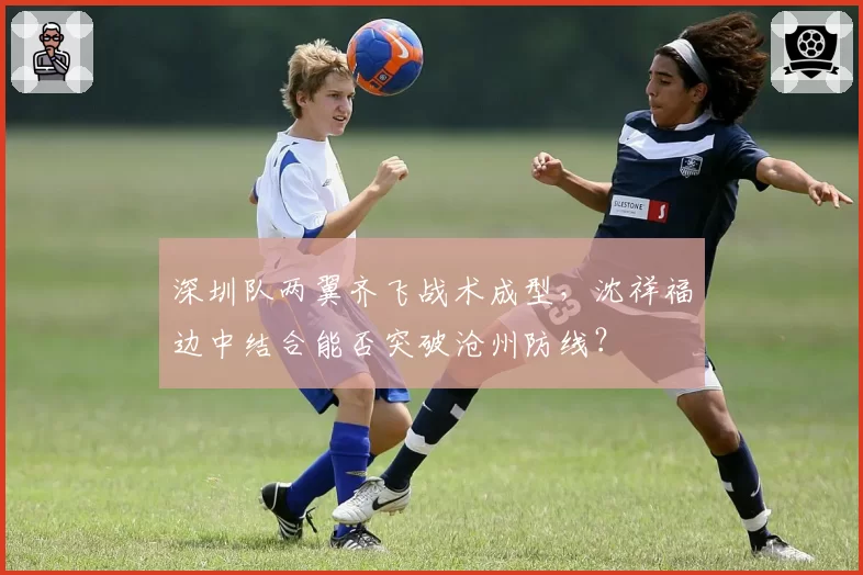 深圳队两翼齐飞战术成型，沈祥福边中结合能否突破沧州防线？