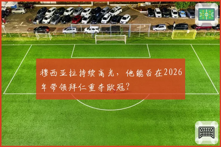 穆西亚拉持续高光，他能否在2026年带领拜仁重夺欧冠？