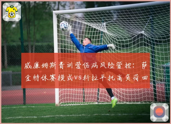 威廉姆斯青训营伤病风险管控：萨金特休赛模式vs科拉平托高负荷回归