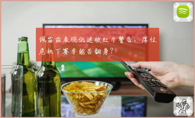 佩雷兹表现低迷被红牛警告，席位危机下赛季能否翻身？